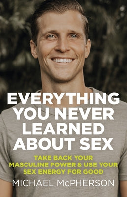 Everything You Never Learned about Sex: Take Back Your Masculine Power & Use Your Sex Energy for Good by Michael McPherson