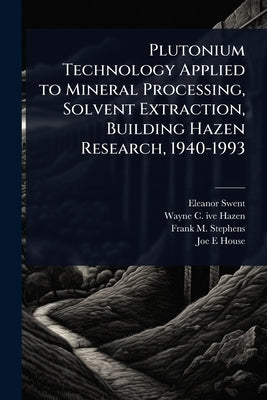 Plutonium Technology Applied to Mineral Processing, Solvent Extraction, Building Hazen Research, 1940-1993 by Swent, Eleanor