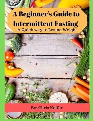 A Beginner's Guide to Intermittent Fasting: A Quick way to Losing Weight by Keffer, Chris
