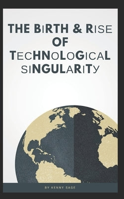 The Birth & Rise Of Technological Singularity by Sage, Kenny