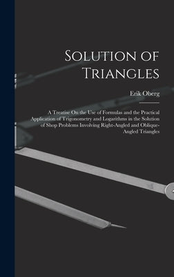 Solution of Triangles: A Treatise On the Use of Formulas and the Practical Application of Trigonometry and Logarithms in the Solution of Shop by Oberg, Erik
