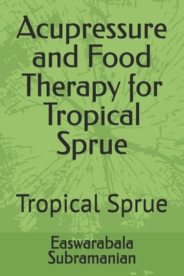 Acupressure and Food Therapy for Tropical Sprue: Tropical Sprue by Subramanian, Easwarabala