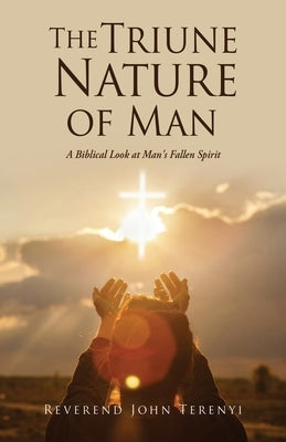 The Triune Nature of Man: A Biblical Look at Man's Fallen Spirit by Terenyi, Reverend John