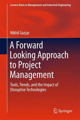 A Forward Looking Approach to Project Management: Tools, Trends, and the Impact of Disruptive Technologies by Gurjar, Nikhil