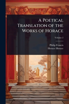 A Poetical Translation of the Works of Horace by Francis, Philip
