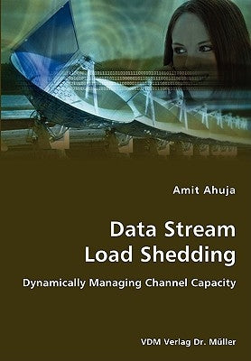Data Stream Load Shedding - Dynamically Managing Channel Capacity by Ahuja, Amit