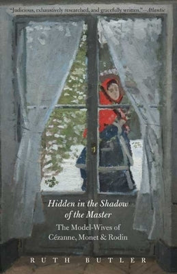 Hidden in the Shadow of the Master: The Model-Wives of Cézanne, Monet, and Rodin by Butler, Ruth