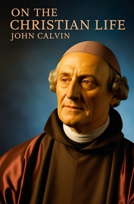 John Calvin, On the Christian Life by Calvin, John
