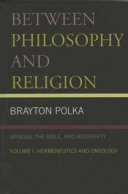 Between Philosophy and Religion: Spinoza, the Bible, and Modernity: Volume 2: Hermeneutics and Ontology by Polka, Brayton