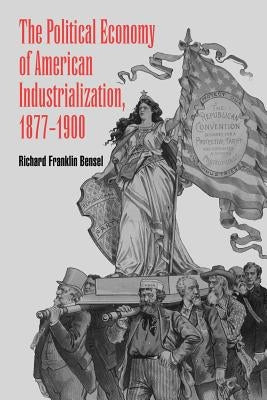 The Political Economy of American Industrialization, 1877-1900 by Bensel, Richard Franklin