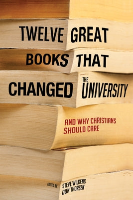Twelve Great Books That Changed the University: And Why Christians Should Care by Wilkens, Steve
