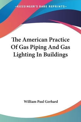 The American Practice Of Gas Piping And Gas Lighting In Buildings by Gerhard, William Paul