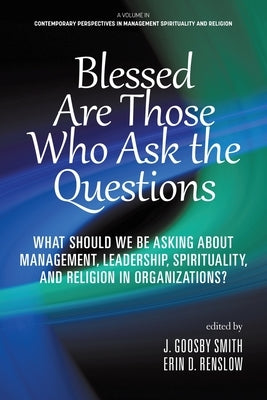 Blessed are Those Who Ask the Questions: What Should We Be Asking About Management, Leadership, Spirituality, and Religion in Organizations? by Goosby Smith, J.