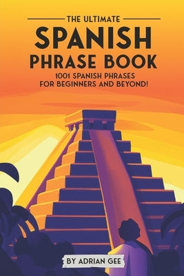 The Ultimate Spanish Phrase Book: 1001 Spanish Phrases for Beginners and Beyond! by Gee, Adrian