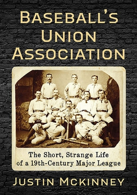 Baseball's Union Association: The Short, Strange Life of a 19th-Century Major League by McKinney, Justin
