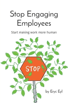 Stop Engaging Employees: Start making work more human by Eyl, Eryc