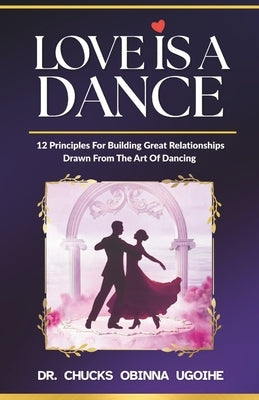 Love is a Dance - 12 Principles For Building Great Relationships Drawn From The Art Of Dancing by Ugoihe, Chucks Obinna