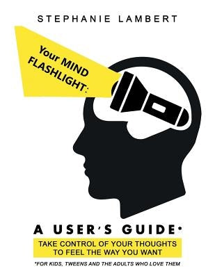 Your Mind Flashlight: a User's Guide: Take Control of Your Thoughts to Feel the Way You Want by Lambert, Stephanie