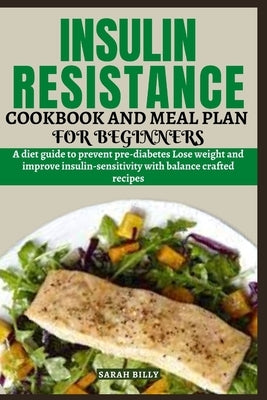 Insulin Resistance Cookbook and Meal Plan for Beginners: A diet guide to prevent pre-diabetes Lose weight and improve insulin-sensitivity with balance by Billy, Sarah