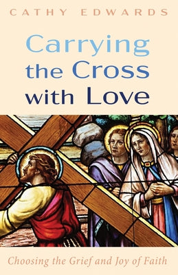 Carrying the Cross with Love: Choosing the Grief and Joy of Faith by Edwards, Cathy