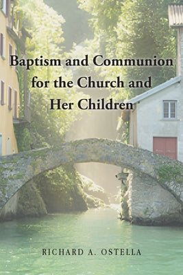 Baptism and Communion for the Church and Her Children by Ostella, Richard A.