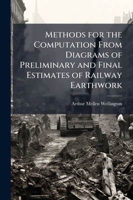 Methods for the Computation From Diagrams of Preliminary and Final Estimates of Railway Earthwork by Wellington, Arthur Mellen