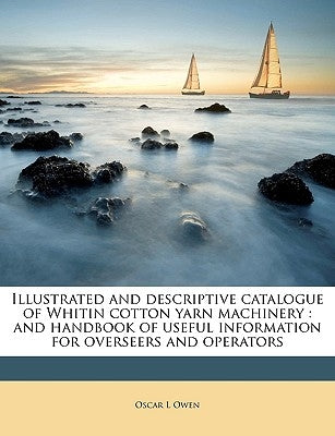 Illustrated and Descriptive Catalogue of Whitin Cotton Yarn Machinery: And Handbook of Useful Information for Overseers and Operators by Owen, Oscar L.