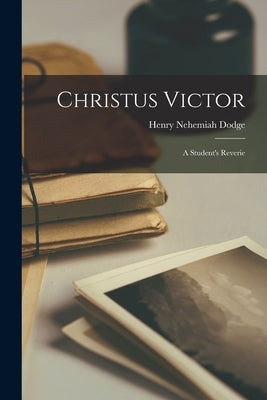 Christus Victor: A Student's Reverie by Dodge, Henry Nehemiah