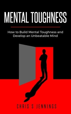 Mental Toughness: How to Build Mental Toughness and Develop an Unbeatable Mind by Jennings, Chris S.