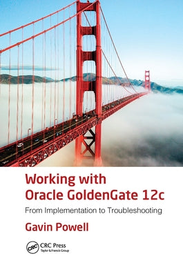 Working with Oracle GoldenGate 12c: From Implementation to Troubleshooting by Powell, Gavin