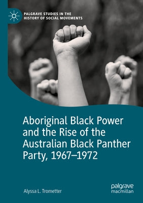Aboriginal Black Power and the Rise of the Australian Black Panther Party, 1967-1972 by Trometter, Alyssa L.