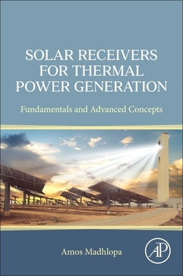 Solar Receivers for Thermal Power Generation: Fundamentals and Advanced Concepts by Madhlopa, Amos