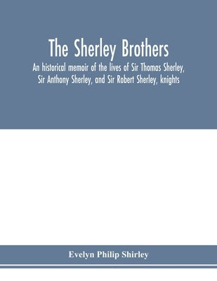 The Sherley brothers, an historical memoir of the lives of Sir Thomas Sherley, Sir Anthony Sherley, and Sir Robert Sherley, knights by Philip Shirley, Evelyn