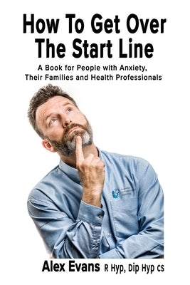 How to get over the start line: A Book for People with Anxiety, Their Families and Health Professionals by Evans, Alex