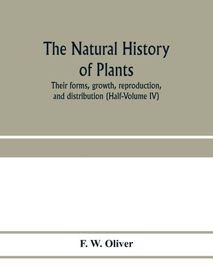 The natural history of plants, their forms, growth, reproduction, and distribution (Half-Volume IV) by W. Oliver, F.