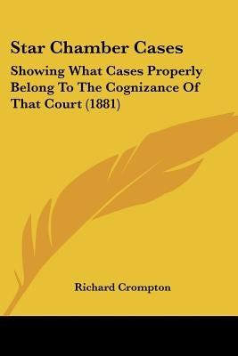Star Chamber Cases: Showing What Cases Properly Belong To The Cognizance Of That Court (1881) by Crompton, Richard