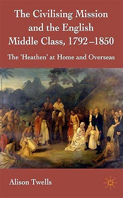 The Civilising Mission and the English Middle Class, 1792-1850: The 'heathen' at Home and Overseas by Twells, A.