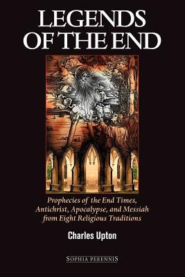 Legends of the End: Prophecies of the End Times, Antichrist, Apocalypse, and Messiah from Eight Religious Traditions by Upton, Charles