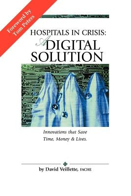 Hospitals in Crisis: A DIGITAL SOLUTION: Innovations that Save Time, Money & Lives. by Veillette, David