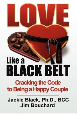 Love Like a Black Belt: Cracking the Code to Being a Happy Couple by Bouchard, Jim