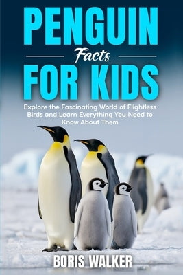 Penguin Facts for Kids: Explore the Fascinating World of Flightless Birds and Learn Everything You Need to Know About Them by Walker, Boris
