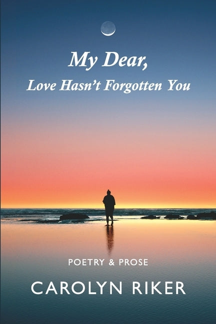 My Dear, Love Hasn't Forgotten You: Poetry & Prose by Riker, Carolyn