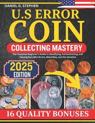 U.S Error Coin Collecting Mastery: The Complete Beginner's Guide to Identifying, Authenticating, and Valuing Rare Mint Errors, Misstrikes, and Die Var by G. Stephen, Daniel