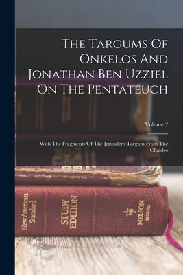 The Targums Of Onkelos And Jonathan Ben Uzziel On The Pentateuch: With The Fragments Of The Jerusalem Targum From The Chaldee; Volume 2 by Anonymous