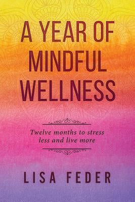A Year of Mindful Wellness: Twelve Months to Stress Less and Live More by Feder, Lisa