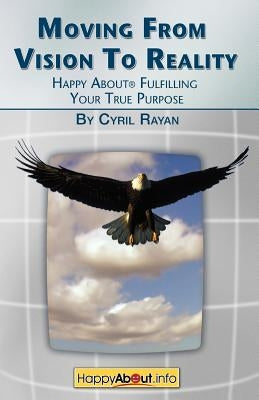 Moving From Vision to Reality: Happy About Fulfilling Your True Purpose by Rayan, Cyril