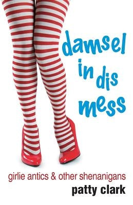 Damsel in Dis Mess: Girlie Antics and Other Shenanigans by Clark, Patty