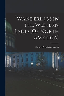 Wanderings in the Western Land [Of North America] by Vivian, Arthur Pendarves