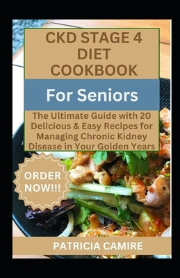 CKD Stage 4 Diet Cookbook For Seniors: The Ultimate Guide with 20 Delicious & Easy Recipes for Managing Chronic Kidney Disease in Your Golden Years by Camire, Patricia