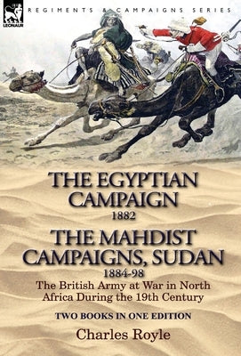 The Egyptian Campaign, 1882 & the Mahdist Campaigns, Sudan 1884-98 Two Books in One Edition: The British Army at War in North Africa During the 19th C by Royle, Charles